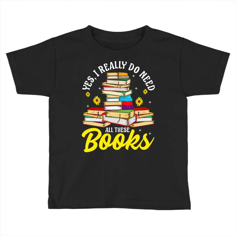 Yes, I Really Do Need All These Books Bookworm Toddler T-shirt